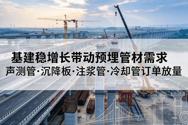 朝天基建稳增长带动预埋监测管材需求,声测管、沉降板、注浆管订单持续放量